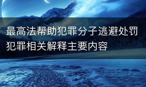 最高法帮助犯罪分子逃避处罚犯罪相关解释主要内容