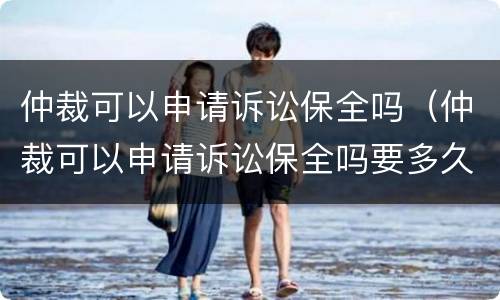 仲裁可以申请诉讼保全吗（仲裁可以申请诉讼保全吗要多久）