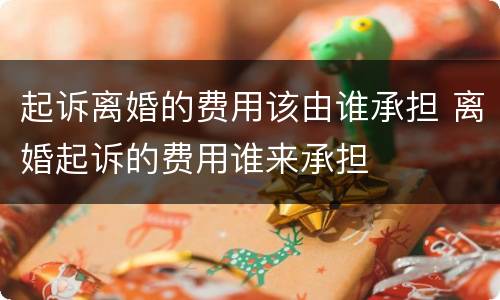 起诉离婚的费用该由谁承担 离婚起诉的费用谁来承担