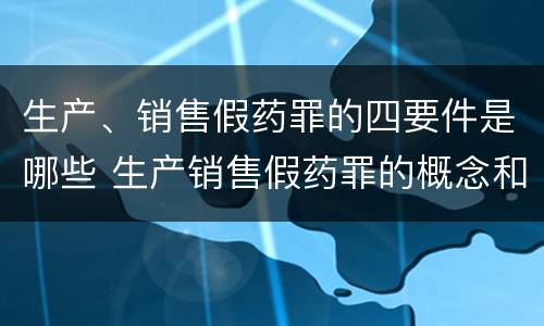 生产、销售假药罪的四要件是哪些 生产销售假药罪的概念和构成特征