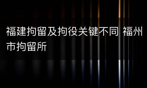 福建拘留及拘役关键不同 福州市拘留所