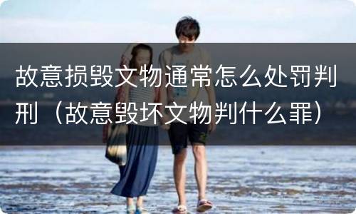 故意损毁文物通常怎么处罚判刑（故意毁坏文物判什么罪）