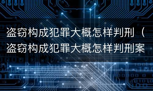 盗窃构成犯罪大概怎样判刑（盗窃构成犯罪大概怎样判刑案例）