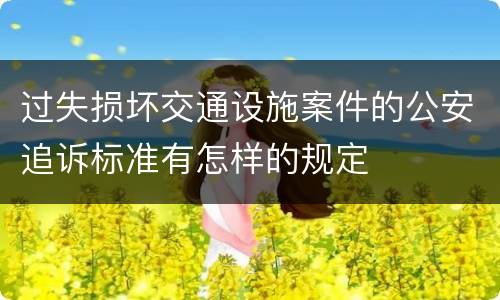 过失损坏交通设施案件的公安追诉标准有怎样的规定