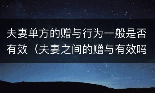夫妻单方的赠与行为一般是否有效（夫妻之间的赠与有效吗）
