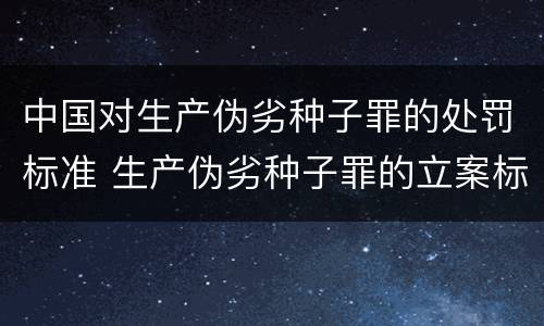 中国对生产伪劣种子罪的处罚标准 生产伪劣种子罪的立案标准