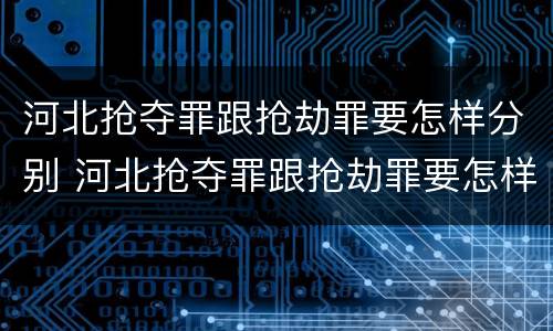 河北抢夺罪跟抢劫罪要怎样分别 河北抢夺罪跟抢劫罪要怎样分别判刑