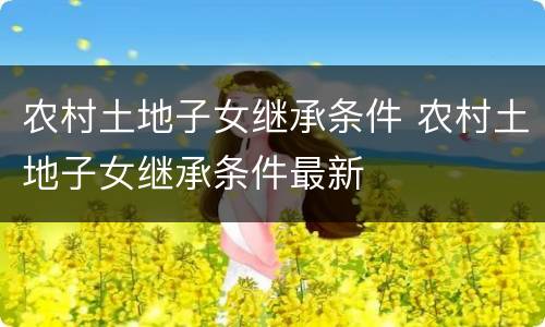 农村土地子女继承条件 农村土地子女继承条件最新