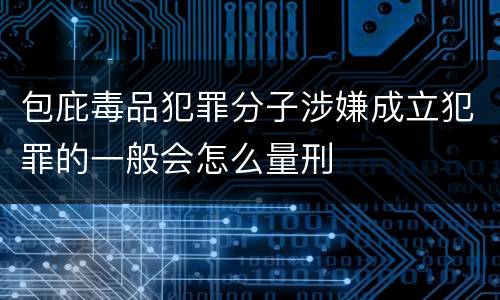 包庇毒品犯罪分子涉嫌成立犯罪的一般会怎么量刑
