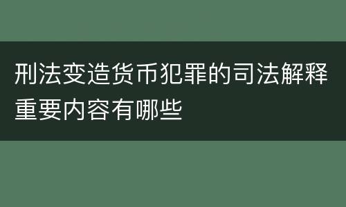 刑法变造货币犯罪的司法解释重要内容有哪些