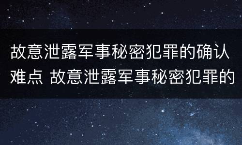 故意泄露军事秘密犯罪的确认难点 故意泄露军事秘密犯罪的确认难点有哪些