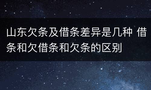 山东欠条及借条差异是几种 借条和欠借条和欠条的区别