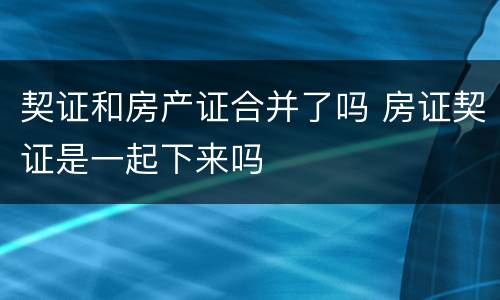 契证和房产证合并了吗 房证契证是一起下来吗