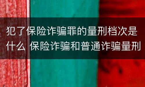 犯了保险诈骗罪的量刑档次是什么 保险诈骗和普通诈骗量刑数额