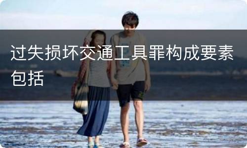 过失损坏交通工具罪构成要素包括