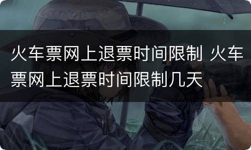 火车票网上退票时间限制 火车票网上退票时间限制几天
