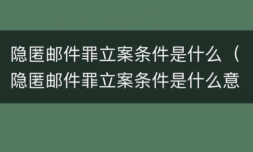 隐匿邮件罪立案条件是什么（隐匿邮件罪立案条件是什么意思）