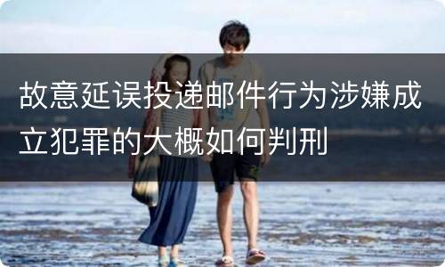 故意延误投递邮件行为涉嫌成立犯罪的大概如何判刑
