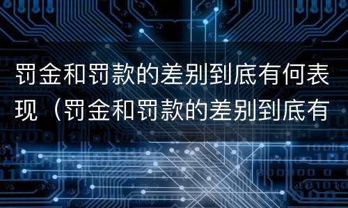 罚金和罚款的差别到底有何表现（罚金和罚款的差别到底有何表现和意义）