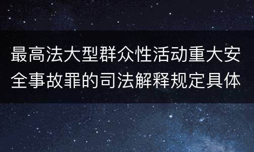 最高法大型群众性活动重大安全事故罪的司法解释规定具体是什么内容