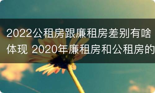 2022公租房跟廉租房差别有啥体现 2020年廉租房和公租房的区别