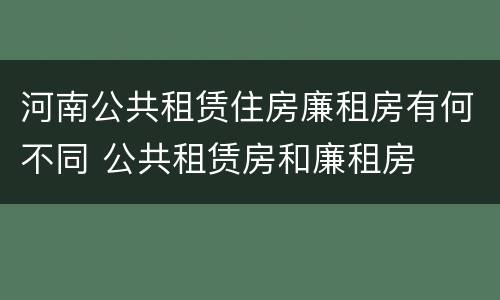 河南公共租赁住房廉租房有何不同 公共租赁房和廉租房