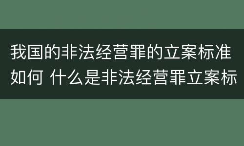 我国的非法经营罪的立案标准如何 什么是非法经营罪立案标准