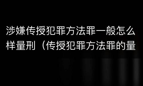 涉嫌传授犯罪方法罪一般怎么样量刑（传授犯罪方法罪的量刑）