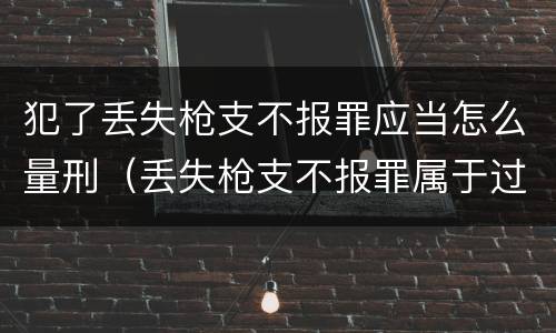 犯了丢失枪支不报罪应当怎么量刑（丢失枪支不报罪属于过失犯罪吗）