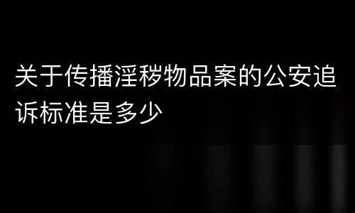 关于传播淫秽物品案的公安追诉标准是多少