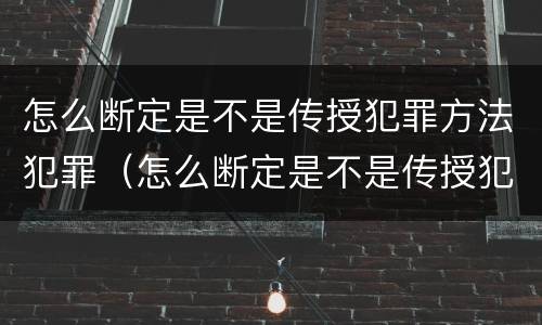 怎么断定是不是传授犯罪方法犯罪（怎么断定是不是传授犯罪方法犯罪记录）