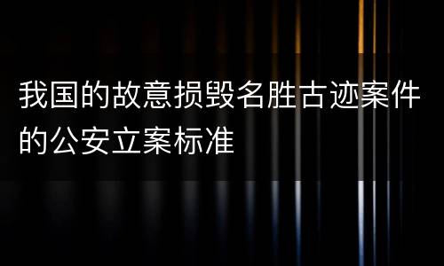 我国的故意损毁名胜古迹案件的公安立案标准