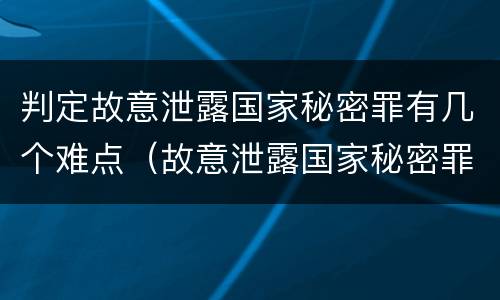 判定故意泄露国家秘密罪有几个难点（故意泄露国家秘密罪情节严重）