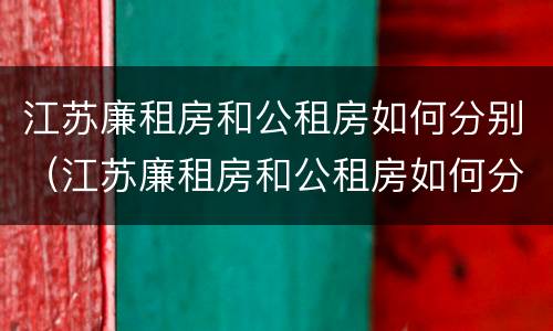 江苏廉租房和公租房如何分别（江苏廉租房和公租房如何分别购买）
