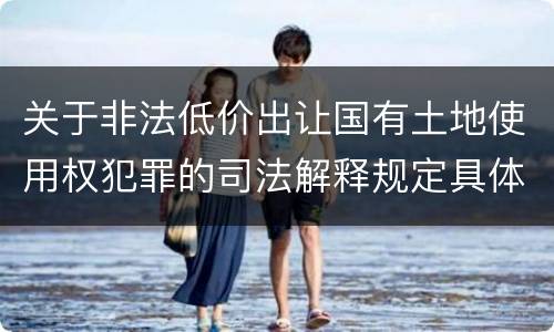 关于非法低价出让国有土地使用权犯罪的司法解释规定具体是什么