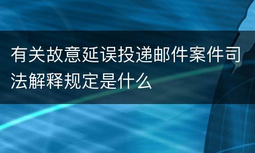 有关故意延误投递邮件案件司法解释规定是什么