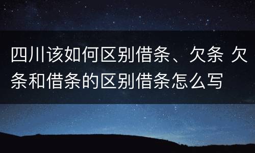 四川该如何区别借条、欠条 欠条和借条的区别借条怎么写