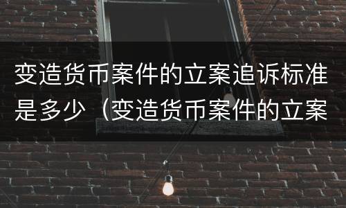 变造货币案件的立案追诉标准是多少（变造货币案件的立案追诉标准是多少年）