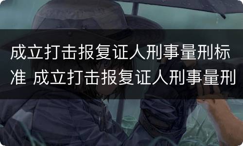 成立打击报复证人刑事量刑标准 成立打击报复证人刑事量刑标准是什么