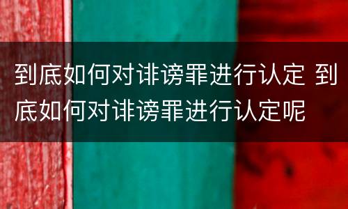 到底如何对诽谤罪进行认定 到底如何对诽谤罪进行认定呢
