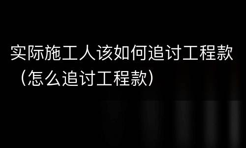 实际施工人该如何追讨工程款（怎么追讨工程款）