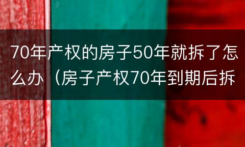 70年产权的房子50年就拆了怎么办（房子产权70年到期后拆了怎么办）