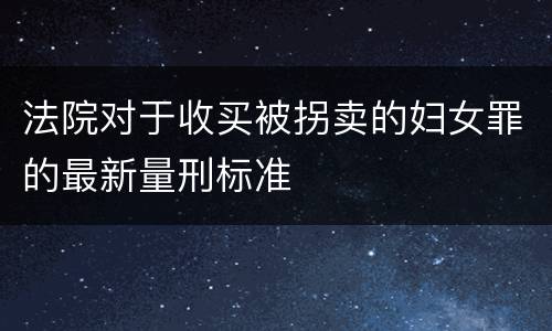 法院对于收买被拐卖的妇女罪的最新量刑标准