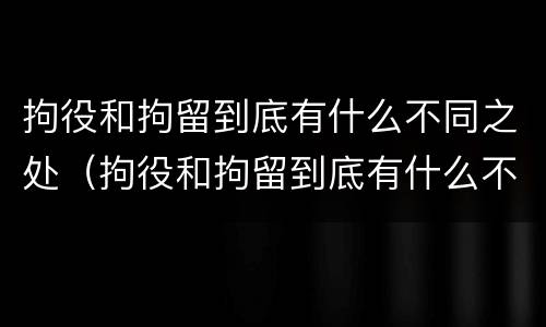 拘役和拘留到底有什么不同之处（拘役和拘留到底有什么不同之处呢）