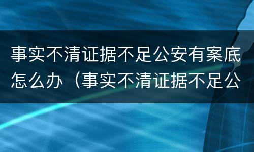 事实不清证据不足公安有案底怎么办（事实不清证据不足公安有案底怎么办）