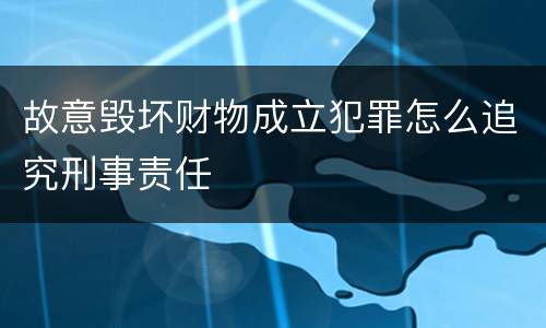 故意毁坏财物成立犯罪怎么追究刑事责任