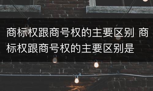 商标权跟商号权的主要区别 商标权跟商号权的主要区别是