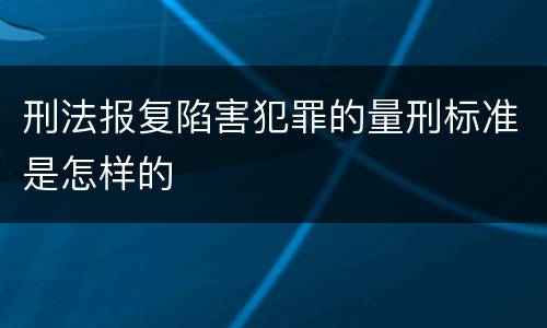 刑法报复陷害犯罪的量刑标准是怎样的