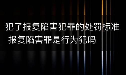 犯了报复陷害犯罪的处罚标准 报复陷害罪是行为犯吗