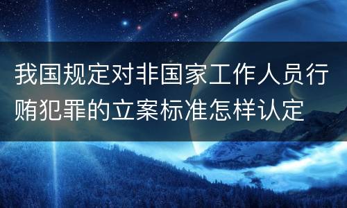 我国规定对非国家工作人员行贿犯罪的立案标准怎样认定